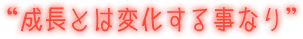 “成長とは変化する事なり”
